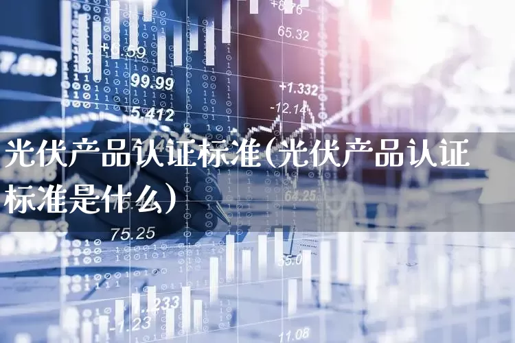 光伏产品认证标准(光伏产品认证标准是什么)_https://www.gfdzclz.com_科创板_第1张