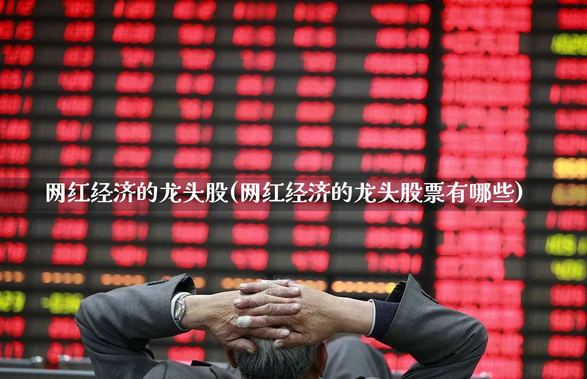 网红经济的龙头股(网红经济的龙头股票有哪些)_https://www.gfdzclz.com_创业板_第1张