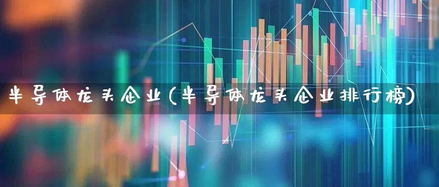 半导体龙头企业(半导体龙头企业排行榜)_https://www.gfdzclz.com_上交所_第1张