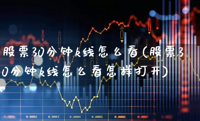 股票30分钟k线怎么看(股票30分钟k线怎么看怎样打开)_https://www.gfdzclz.com_深交所_第1张