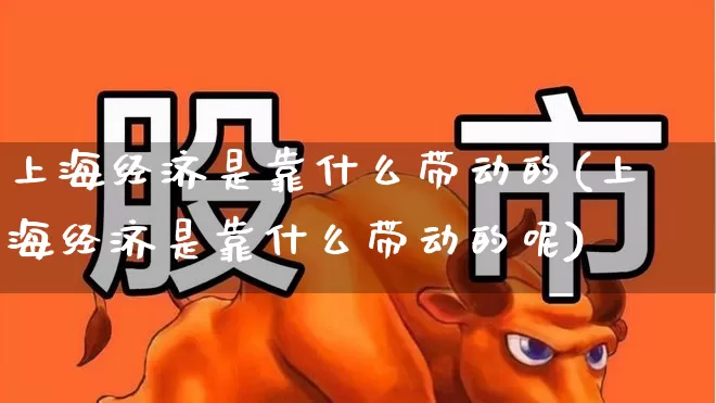 上海经济是靠什么带动的(上海经济是靠什么带动的呢)_https://www.gfdzclz.com_创业板_第1张