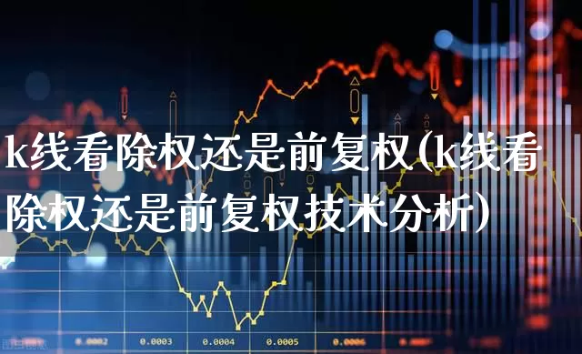 k线看除权还是前复权(k线看除权还是前复权技术分析)_https://www.gfdzclz.com_深交所_第1张