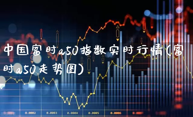 中国富时a50指数实时行情(富时a50走势图)_https://www.gfdzclz.com_北交所_第1张