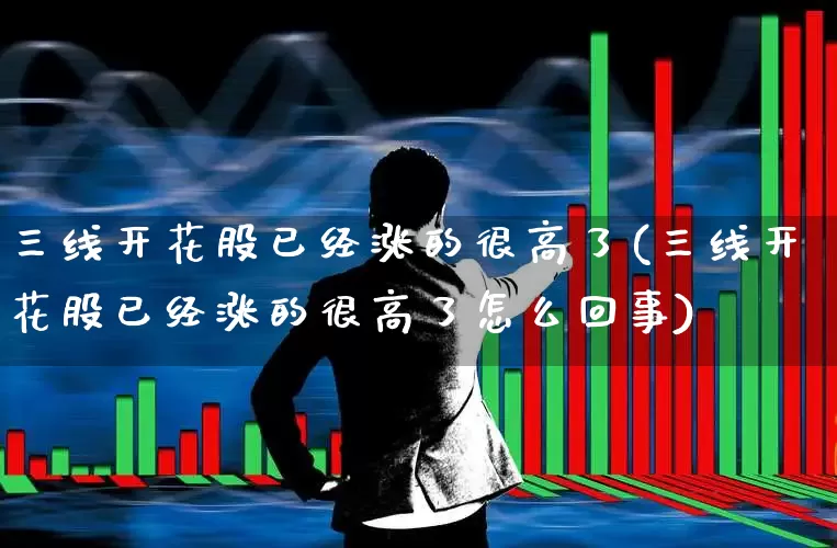 三线开花股已经涨的很高了(三线开花股已经涨的很高了怎么回事)_https://www.gfdzclz.com_北交所_第1张