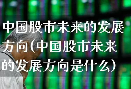 中国股市未来的发展方向(中国股市未来的发展方向是什么)_https://www.gfdzclz.com_科创板_第1张