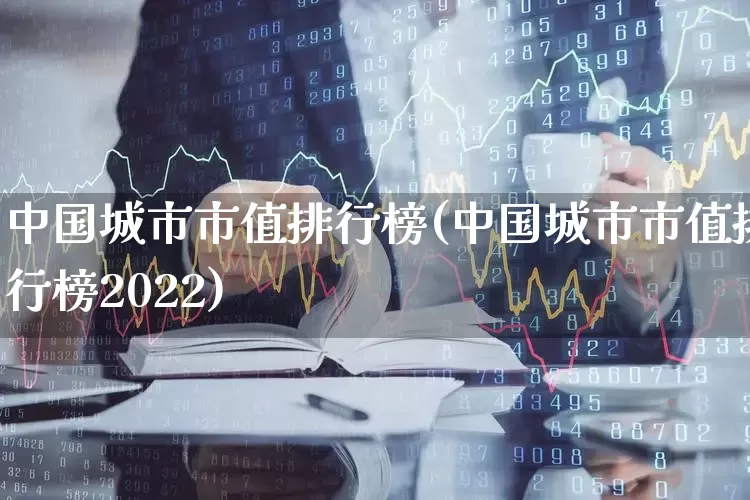 中国城市市值排行榜(中国城市市值排行榜2022)_https://www.gfdzclz.com_科创板_第1张