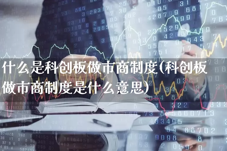 什么是科创板做市商制度(科创板做市商制度是什么意思)_https://www.gfdzclz.com_上交所_第1张