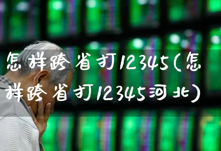 怎样跨省打12345(怎样跨省打12345河北)_https://www.gfdzclz.com_创业板_第1张
