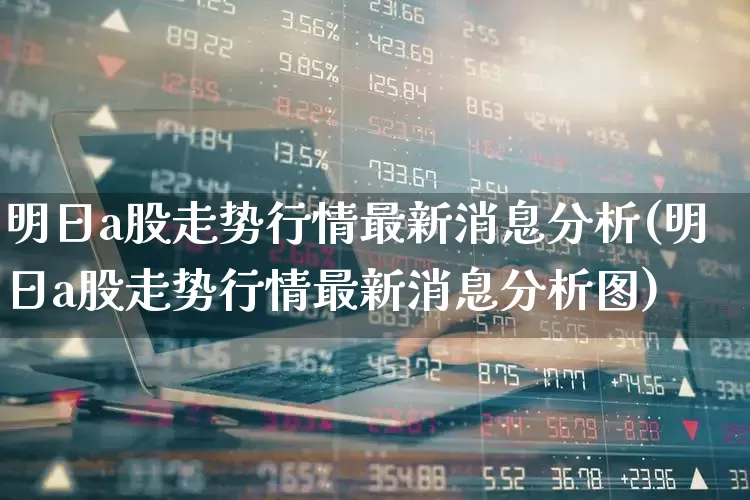 明日a股走势行情最新消息分析(明日a股走势行情最新消息分析图)_北交所_第1张_财经网 明日a股走势行情最新消息分析(明日a股走势行情最新消息分析图)_https://www.gfdzclz.com_北交所_第1张