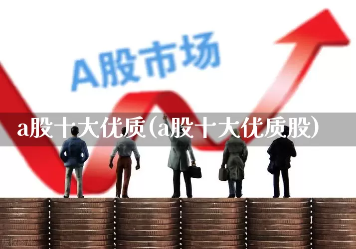a股十大优质(a股十大优质股)_https://www.gfdzclz.com_上交所_第1张