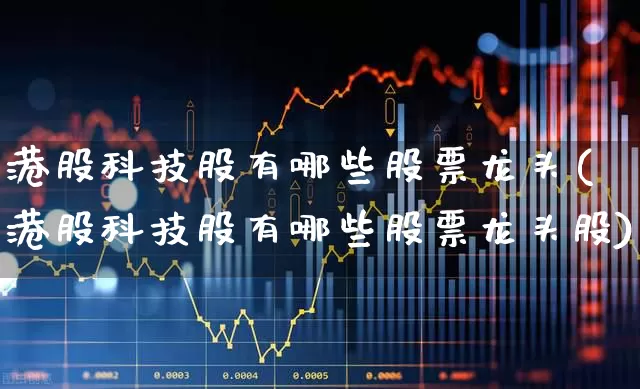 港股科技股有哪些股票龙头(港股科技股有哪些股票龙头股)_https://www.gfdzclz.com_科创板_第1张