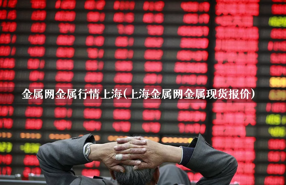 金属网金属行情上海(上海金属网金属现货报价)_https://www.gfdzclz.com_北交所_第1张