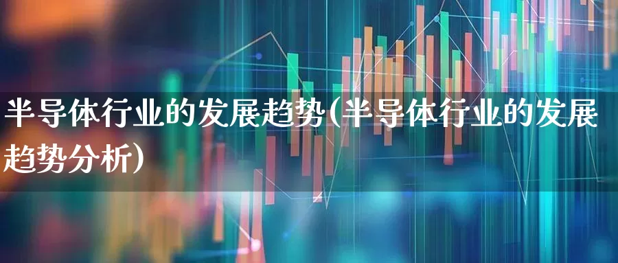 半导体行业的发展趋势(半导体行业的发展趋势分析)_https://www.gfdzclz.com_深交所_第1张