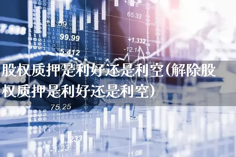 股权质押是利好还是利空(解除股权质押是利好还是利空)_https://www.gfdzclz.com_上交所_第1张