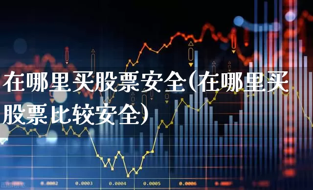 在哪里买股票安全(在哪里买股票比较安全)_https://www.gfdzclz.com_科创板_第1张