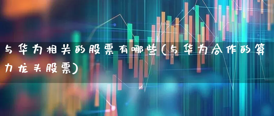 与华为相关的股票有哪些(与华为合作的算力龙头股票)_https://www.gfdzclz.com_创业板_第1张