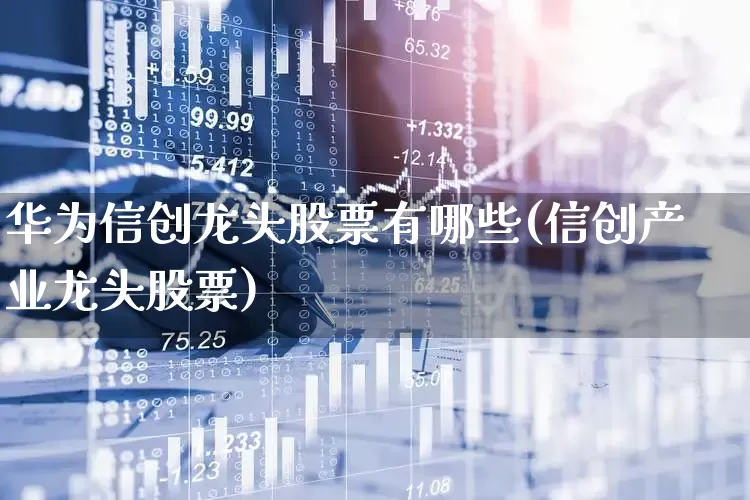 华为信创龙头股票有哪些(信创产业龙头股票)_https://www.gfdzclz.com_创业板_第1张