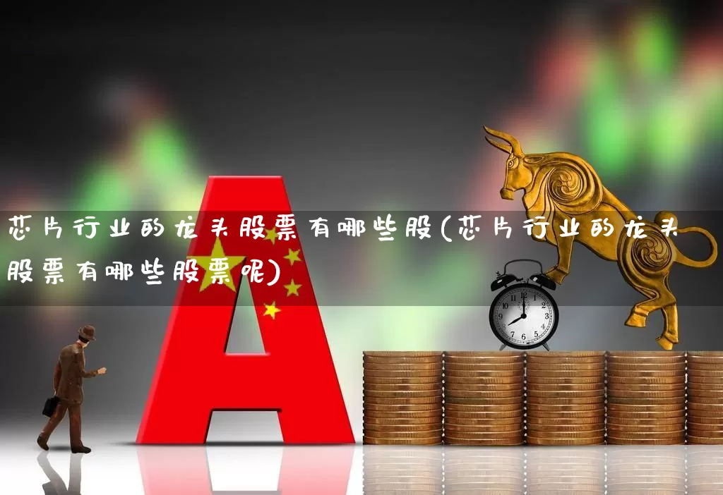 芯片行业的龙头股票有哪些股(芯片行业的龙头股票有哪些股票呢)_https://www.gfdzclz.com_深交所_第1张