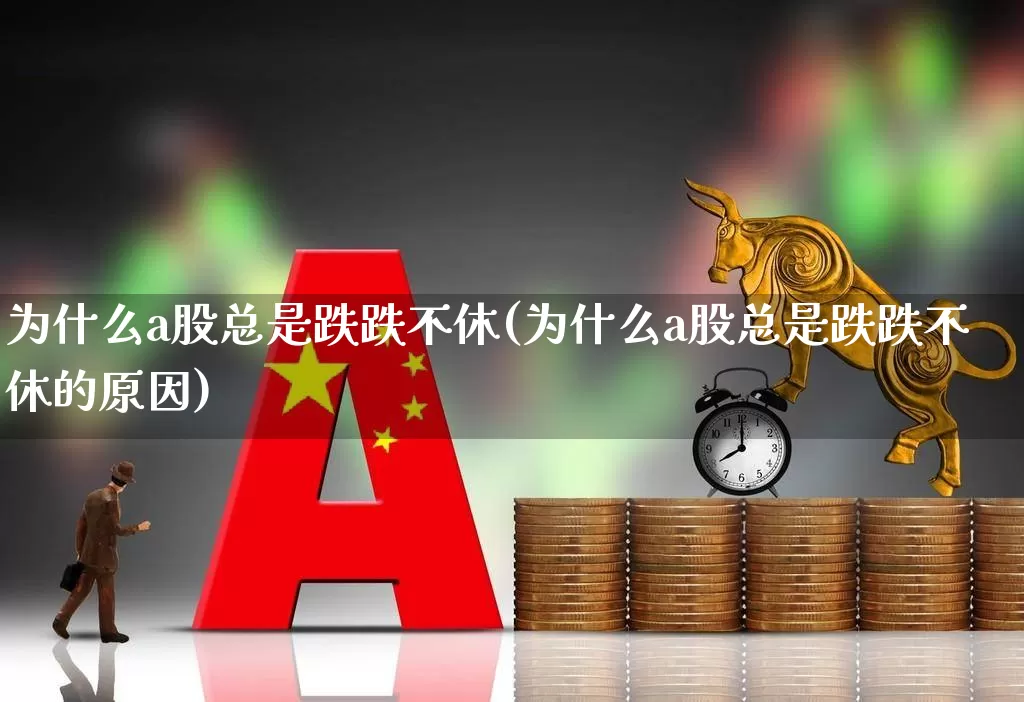 为什么a股总是跌跌不休(为什么a股总是跌跌不休的原因)_https://www.gfdzclz.com_深交所_第1张