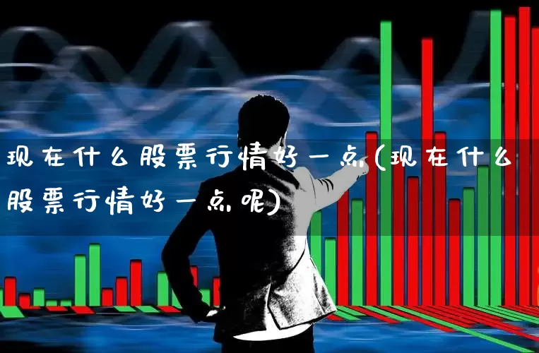 现在什么股票行情好一点(现在什么股票行情好一点呢)_https://www.gfdzclz.com_上交所_第1张