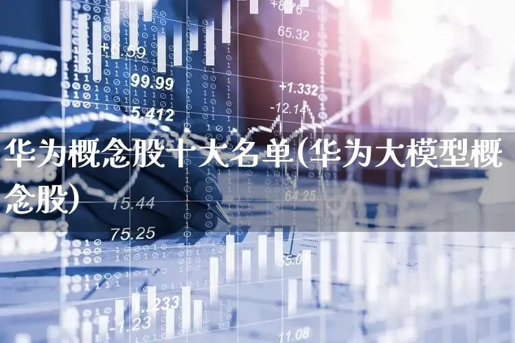 华为概念股十大名单(华为大模型概念股)_https://www.gfdzclz.com_上交所_第1张