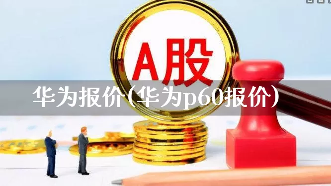 华为报价(华为p60报价)_https://www.gfdzclz.com_上交所_第1张