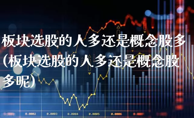 板块选股的人多还是概念股多(板块选股的人多还是概念股多呢)_https://www.gfdzclz.com_北交所_第1张