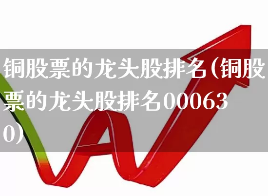 铜股票的龙头股排名(铜股票的龙头股排名000630)_https://www.gfdzclz.com_北交所_第1张