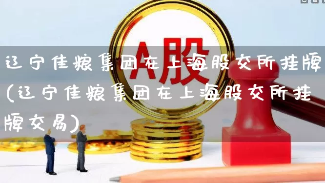 辽宁佳粮集团在上海股交所挂牌(辽宁佳粮集团在上海股交所挂牌交易)_https://www.gfdzclz.com_北交所_第1张