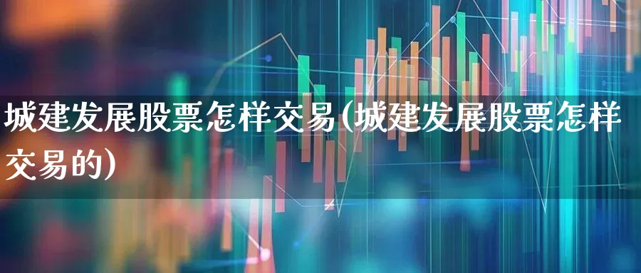 城建发展股票怎样交易(城建发展股票怎样交易的)_https://www.gfdzclz.com_北交所_第1张