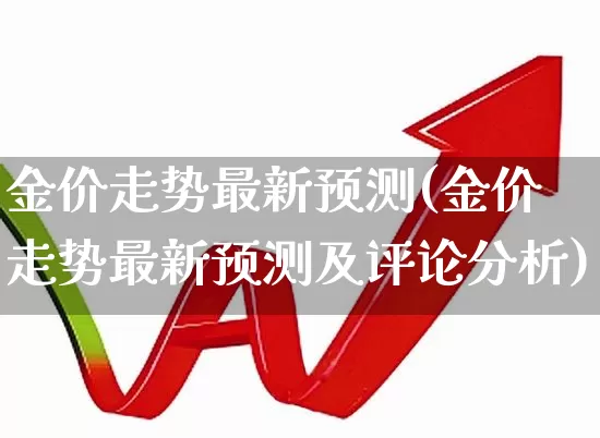 金价走势最新预测(金价走势最新预测及评论分析)_https://www.gfdzclz.com_上交所_第1张