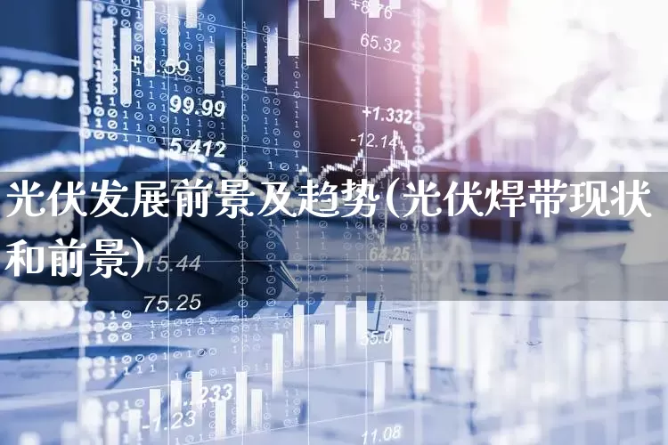 光伏发展前景及趋势(光伏焊带现状和前景)_https://www.gfdzclz.com_北交所_第1张