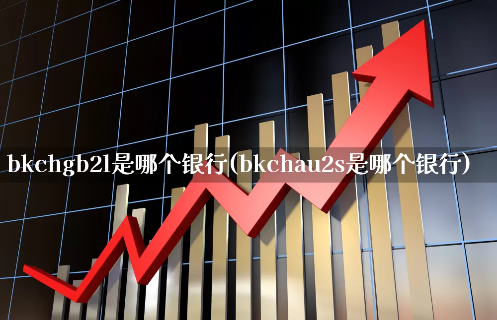bkchgb2l是哪个银行(bkchau2s是哪个银行)_https://www.gfdzclz.com_创业板_第1张