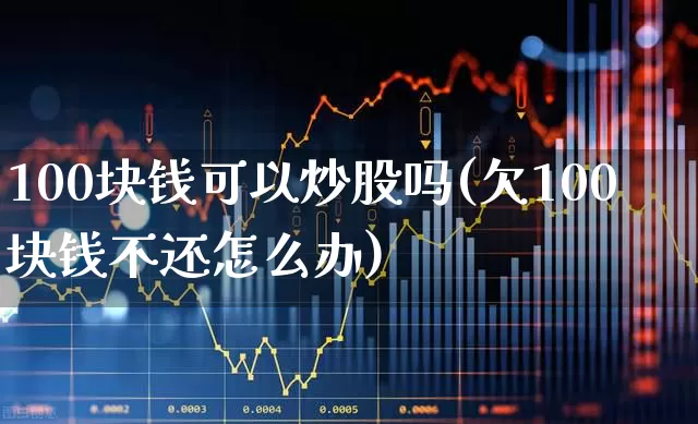 100块钱可以炒股吗(欠100块钱不还怎么办)_https://www.gfdzclz.com_上交所_第1张