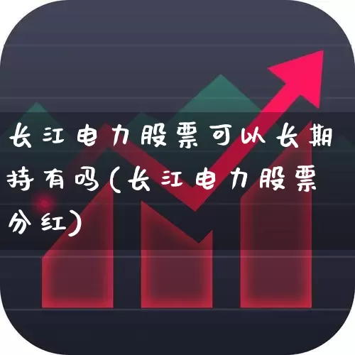 长江电力股票可以长期持有吗(长江电力股票分红)_https://www.gfdzclz.com_科创板_第1张