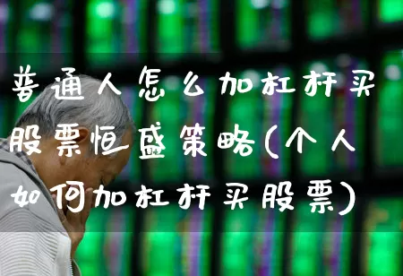 普通人怎么加杠杆买股票恒盛策略(个人如何加杠杆买股票)_https://www.gfdzclz.com_北交所_第1张