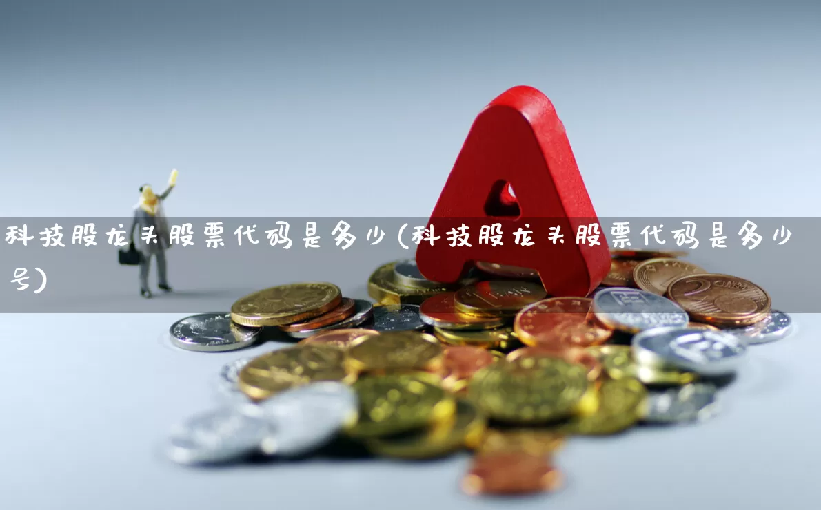 科技股龙头股票代码是多少(科技股龙头股票代码是多少号)_https://www.gfdzclz.com_深交所_第1张