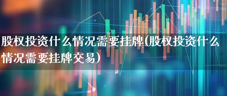 股权投资什么情况需要挂牌(股权投资什么情况需要挂牌交易)_https://www.gfdzclz.com_科创板_第1张