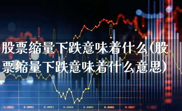股票缩量下跌意味着什么(股票缩量下跌意味着什么意思)_https://www.gfdzclz.com_深交所_第1张