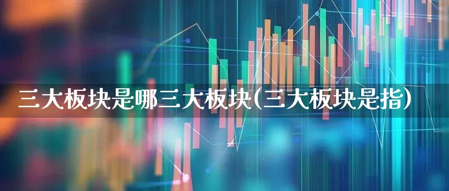 三大板块是哪三大板块(三大板块是指)_https://www.gfdzclz.com_上交所_第1张