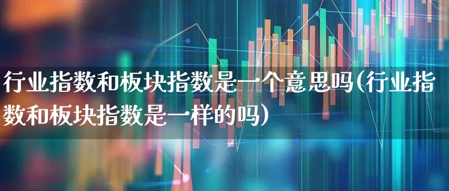 行业指数和板块指数是一个意思吗(行业指数和板块指数是一样的吗)_https://www.gfdzclz.com_科创板_第1张