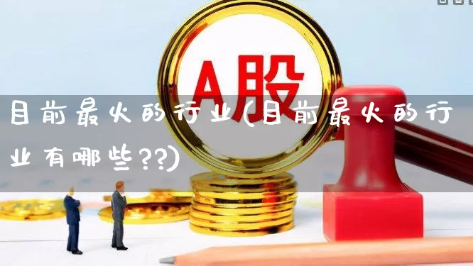 目前最火的行业(目前最火的行业有哪些??)_https://www.gfdzclz.com_上交所_第1张