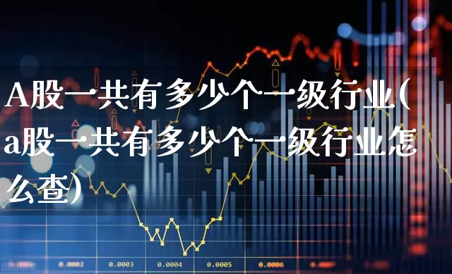 A股一共有多少个一级行业(a股一共有多少个一级行业怎么查)_https://www.gfdzclz.com_科创板_第1张