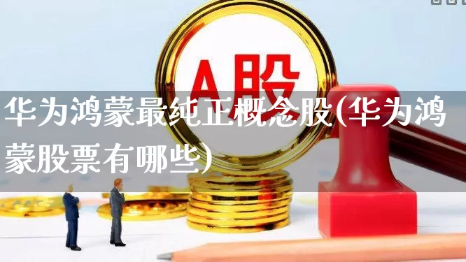 华为鸿蒙最纯正概念股(华为鸿蒙股票有哪些)_https://www.gfdzclz.com_上交所_第1张