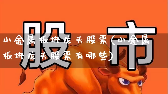 小金属板块龙头股票(小金属板块龙头股票有哪些)_https://www.gfdzclz.com_上交所_第1张