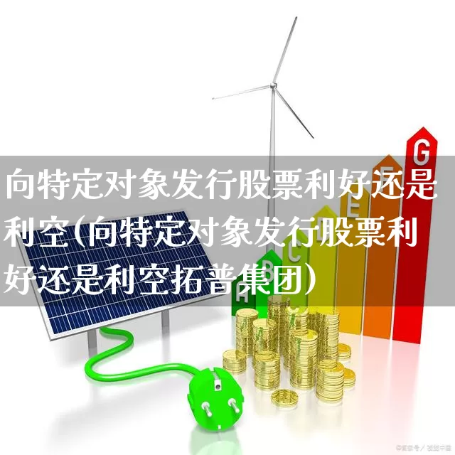 向特定对象发行股票利好还是利空(向特定对象发行股票利好还是利空拓普集团)_https://www.gfdzclz.com_创业板_第1张
