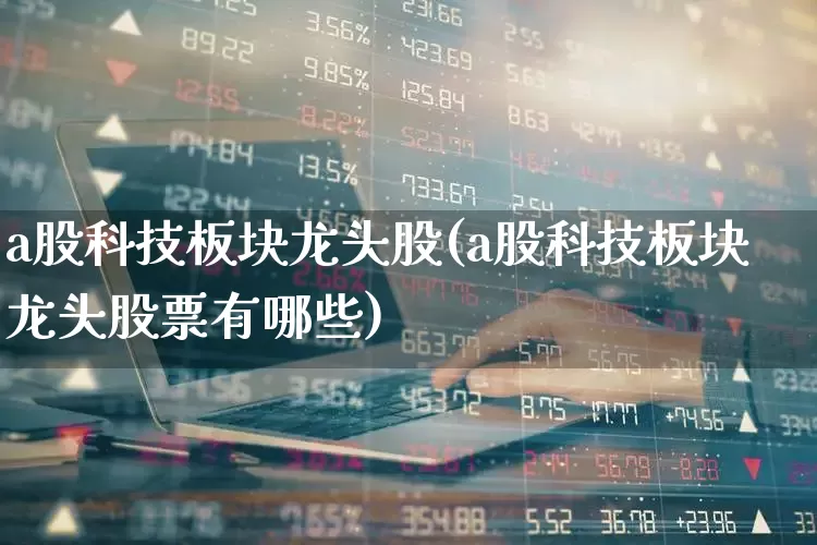 a股科技板块龙头股(a股科技板块龙头股票有哪些)_https://www.gfdzclz.com_创业板_第1张