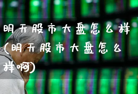 明天股市大盘怎么样(明天股市大盘怎么样啊)_https://www.gfdzclz.com_上交所_第1张
