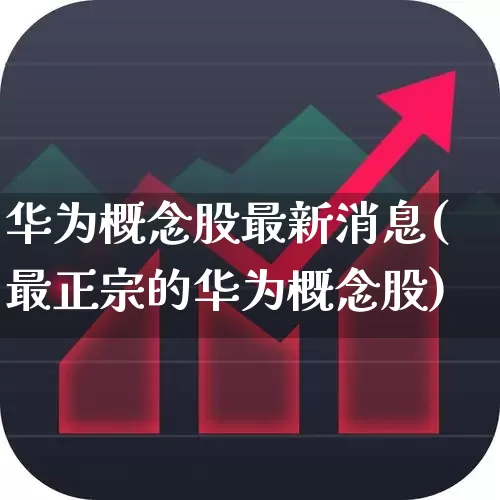 华为概念股最新消息(最正宗的华为概念股)_https://www.gfdzclz.com_北交所_第1张