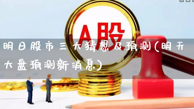 明日股市三大猜想及预测(明天大盘预测新消息)_https://www.gfdzclz.com_深交所_第1张